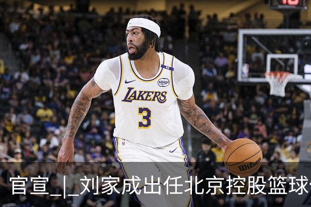 官宣 | 刘家成出任北京控股篮球俱乐部总经理